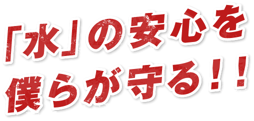 「水」の安心を僕らが守る！！